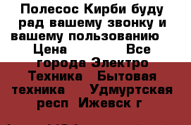 Полесос Кирби буду рад вашему звонку и вашему пользованию. › Цена ­ 45 000 - Все города Электро-Техника » Бытовая техника   . Удмуртская респ.,Ижевск г.